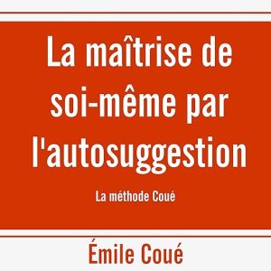 La maîtrise de soi-même par l&rsquo;autosuggestion. La méthode Coué