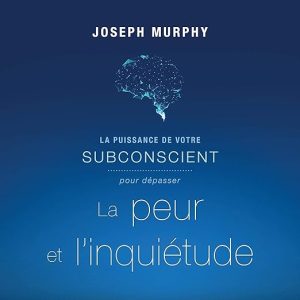 La puissance de votre subconscient pour dépasser la peur et l&rsquo;inquiétude